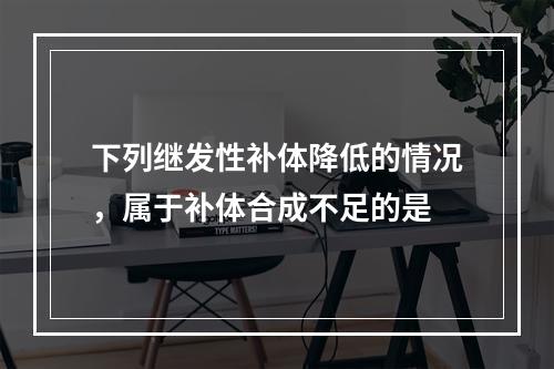 下列继发性补体降低的情况，属于补体合成不足的是