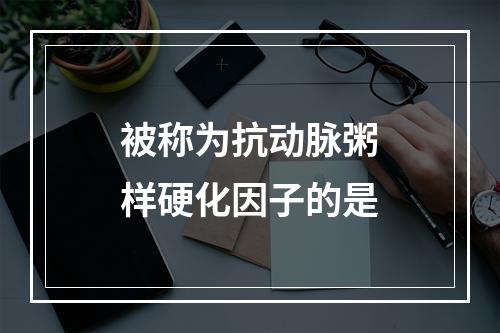 被称为抗动脉粥样硬化因子的是