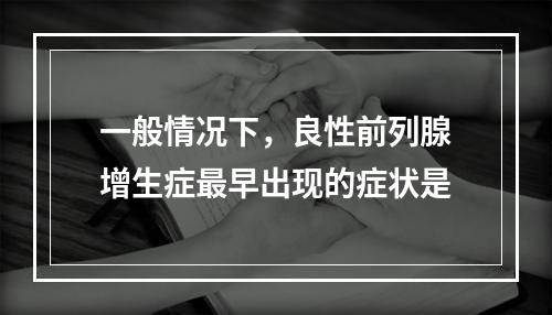 一般情况下，良性前列腺增生症最早出现的症状是