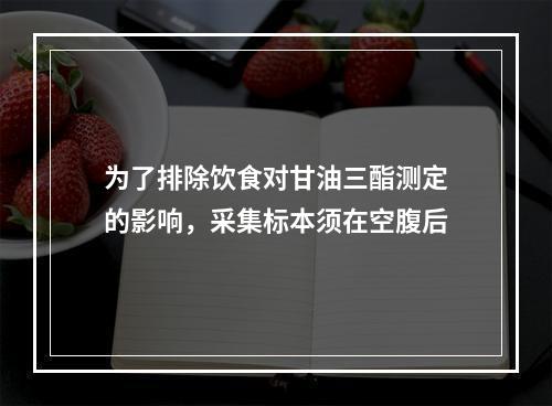 为了排除饮食对甘油三酯测定的影响，采集标本须在空腹后