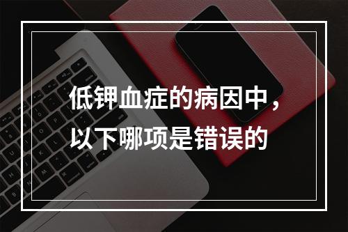 低钾血症的病因中，以下哪项是错误的