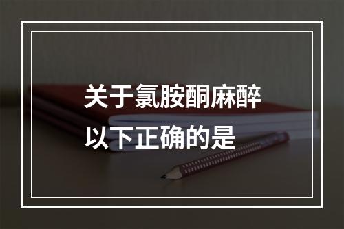 关于氯胺酮麻醉以下正确的是