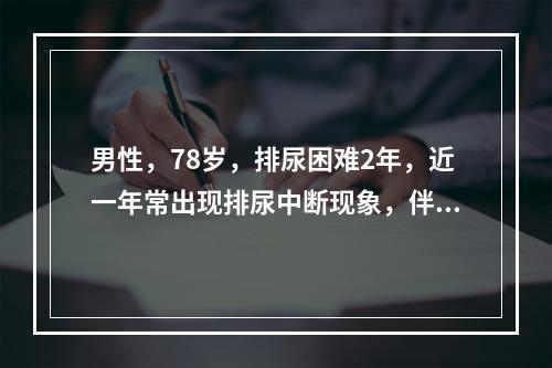 男性，78岁，排尿困难2年，近一年常出现排尿中断现象，伴疼痛