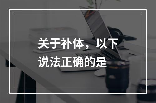 关于补体，以下说法正确的是