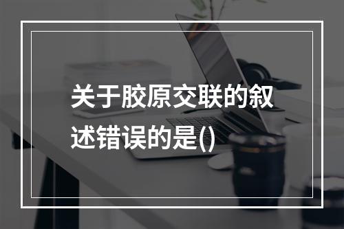 关于胶原交联的叙述错误的是()