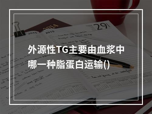 外源性TG主要由血浆中哪一种脂蛋白运输()