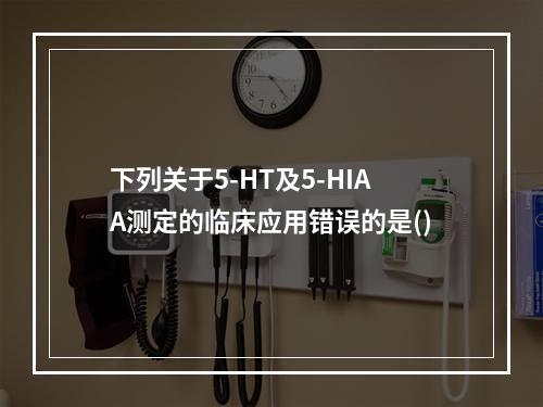 下列关于5-HT及5-HIAA测定的临床应用错误的是()