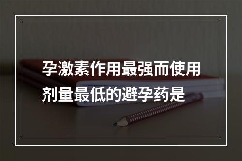 孕激素作用最强而使用剂量最低的避孕药是