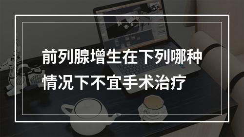 前列腺增生在下列哪种情况下不宜手术治疗