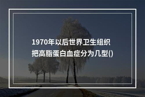 1970年以后世界卫生组织把高脂蛋白血症分为几型()