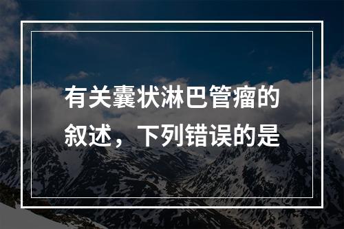 有关囊状淋巴管瘤的叙述，下列错误的是