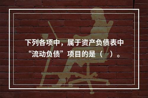 下列各项中，属于资产负债表中“流动负债”项目的是（　）。