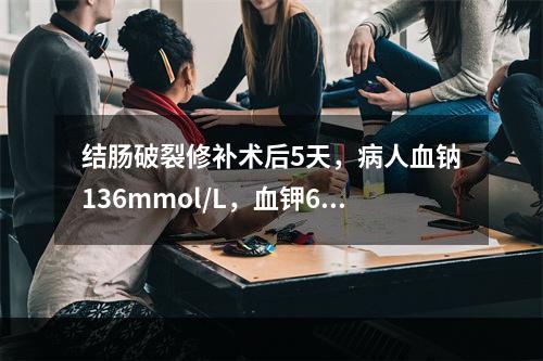 结肠破裂修补术后5天，病人血钠136mmol/L，血钾6.8