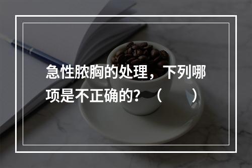 急性脓胸的处理，下列哪项是不正确的？（　　）