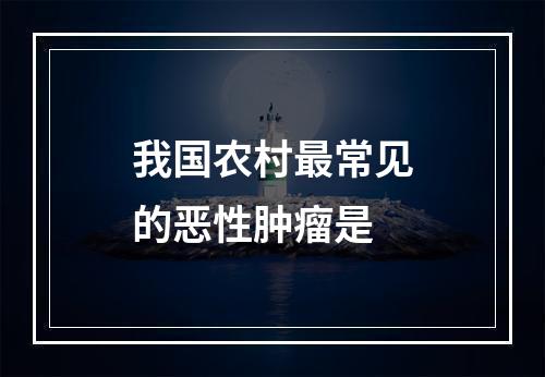 我国农村最常见的恶性肿瘤是