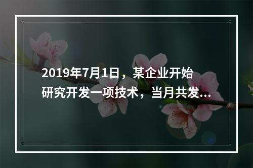 2019年7月1日，某企业开始研究开发一项技术，当月共发生研