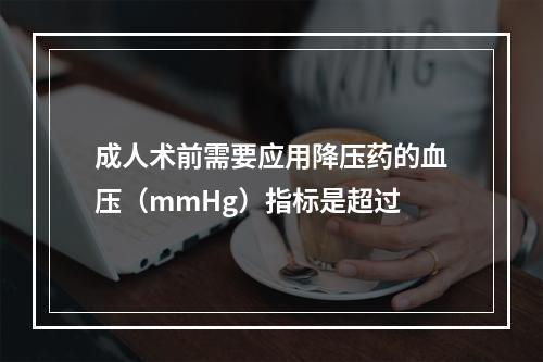 成人术前需要应用降压药的血压（mmHg）指标是超过