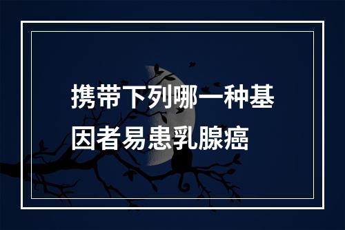 携带下列哪一种基因者易患乳腺癌