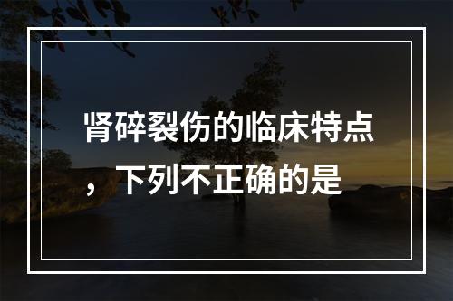 肾碎裂伤的临床特点，下列不正确的是