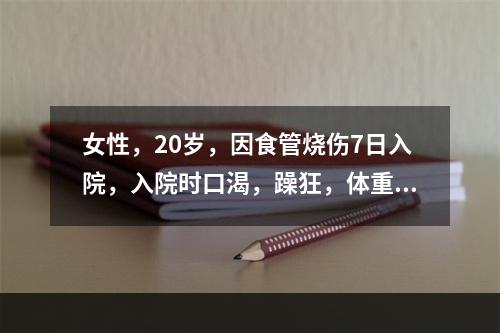 女性，20岁，因食管烧伤7日入院，入院时口渴，躁狂，体重55