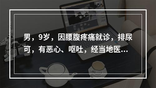 男，9岁，因腰腹疼痛就诊，排尿可，有恶心、呕吐，经当地医院检