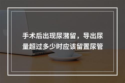 手术后出现尿潴留，导出尿量超过多少时应该留置尿管