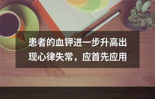 患者的血钾进一步升高出现心律失常，应首先应用