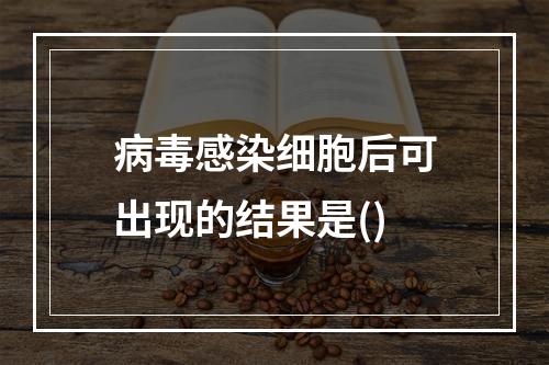 病毒感染细胞后可出现的结果是()