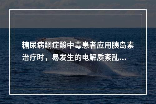 糖尿病酮症酸中毒患者应用胰岛素治疗时，易发生的电解质紊乱是(