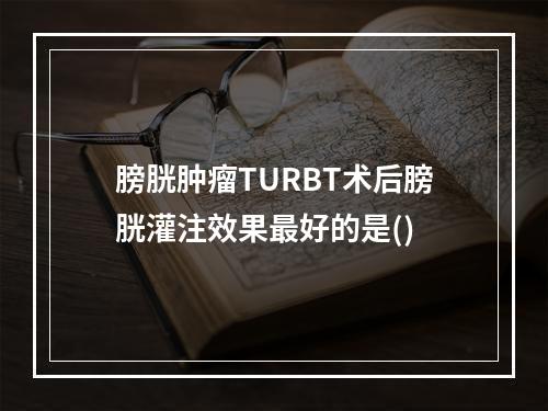 膀胱肿瘤TURBT术后膀胱灌注效果最好的是()