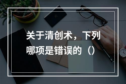 关于清创术，下列哪项是错误的（）