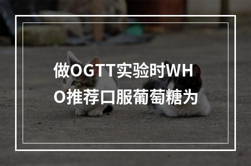 做OGTT实验时WHO推荐口服葡萄糖为