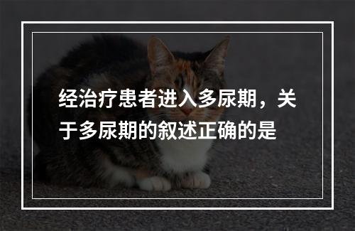 经治疗患者进入多尿期，关于多尿期的叙述正确的是