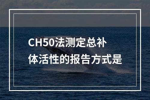 CH50法测定总补体活性的报告方式是