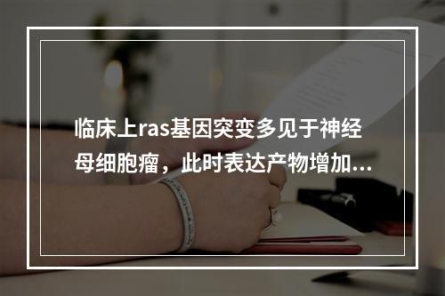 临床上ras基因突变多见于神经母细胞瘤，此时表达产物增加的是