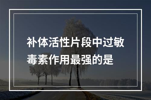 补体活性片段中过敏毒素作用最强的是