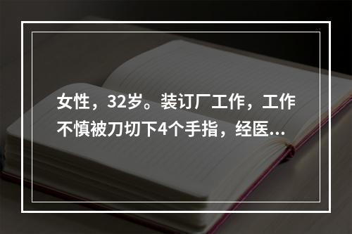 女性，32岁。装订厂工作，工作不慎被刀切下4个手指，经医院救