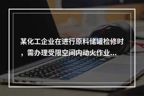 某化工企业在进行原料储罐检修时，需办理受限空间内动火作业许可