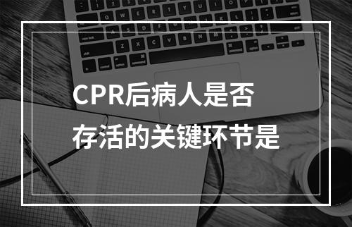 CPR后病人是否存活的关键环节是