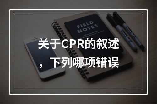 关于CPR的叙述，下列哪项错误