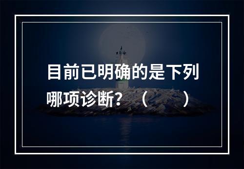 目前已明确的是下列哪项诊断？（　　）