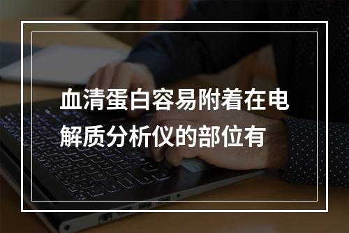 血清蛋白容易附着在电解质分析仪的部位有