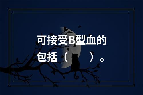 可接受B型血的包括（　　）。