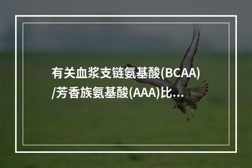 有关血浆支链氨基酸(BCAA)/芳香族氨基酸(AAA)比值，