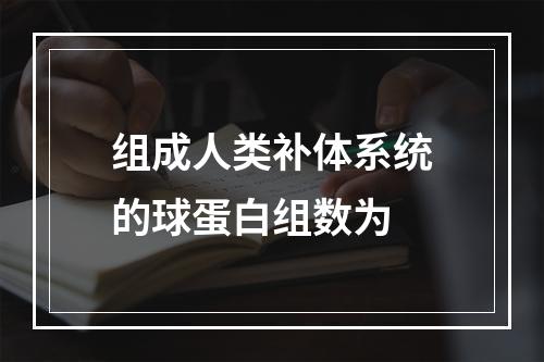 组成人类补体系统的球蛋白组数为