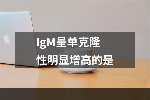 IgM呈单克隆性明显增高的是