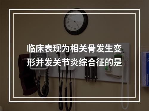 临床表现为相关骨发生变形并发关节炎综合征的是