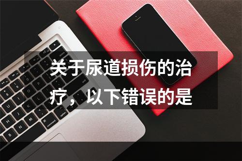 关于尿道损伤的治疗，以下错误的是