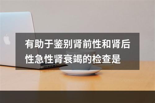 有助于鉴别肾前性和肾后性急性肾衰竭的检查是