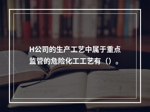 H公司的生产工艺中属于重点监管的危险化工工艺有（）。